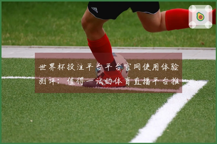 世界杯投注平台平台官网使用体验测评:值得一试的体育直播平台推荐