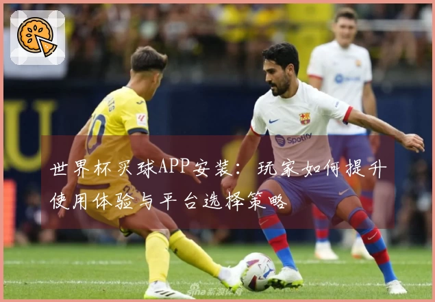 世界杯买球APP安装：玩家如何提升使用体验与平台选择策略