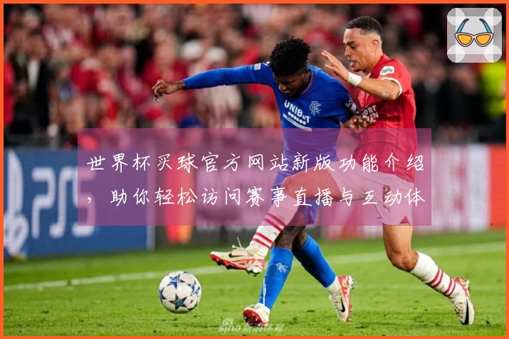 世界杯买球官方网站新版功能介绍，助你轻松访问赛事直播与互动体验