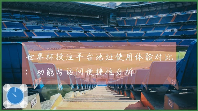 世界杯投注平台地址使用体验对比：功能与访问便捷性分析