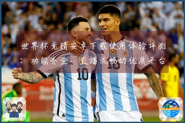 世界杯竞猜安卓下载使用体验评测:功能齐全,直播流畅的优质平台推荐