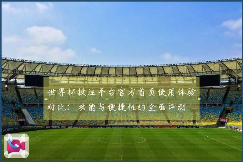 世界杯投注平台官方首页使用体验对比：功能与便捷性的全面评测