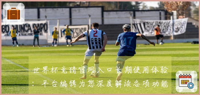 世界杯竞猜官网入口长期使用体验：平台编辑为您深度解读各项功能
