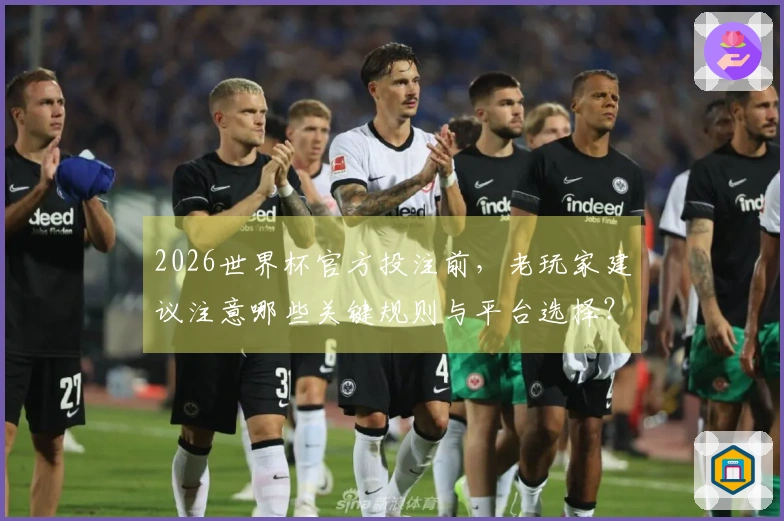 2026世界杯官方投注前，老玩家建议注意哪些关键规则与平台选择？