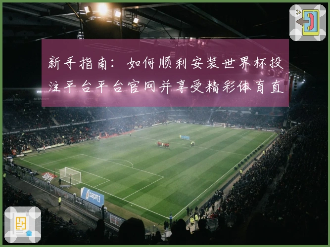 新手指南：如何顺利安装世界杯投注平台平台官网并享受精彩体育直播