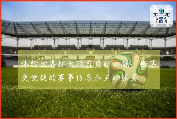 体验世界杯竞猜首页新功能，畅享更便捷的赛事信息和互动服务