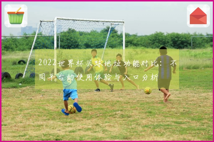 2022世界杯买球地址功能对比:不同平台的使用体验与入口分析