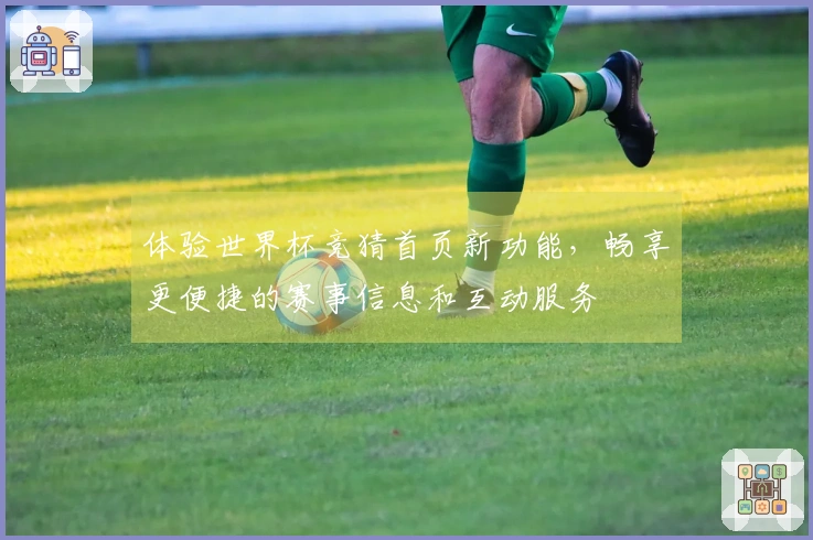 体验世界杯竞猜首页新功能，畅享更便捷的赛事信息和互动服务