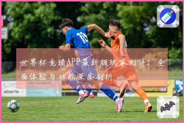 世界杯竞猜APP最新版玩家测评:全面体验与功能深度剖析