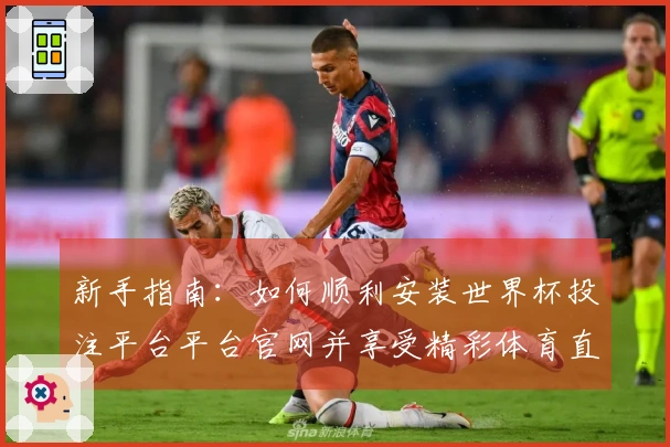 新手指南：如何顺利安装世界杯投注平台平台官网并享受精彩体育直播