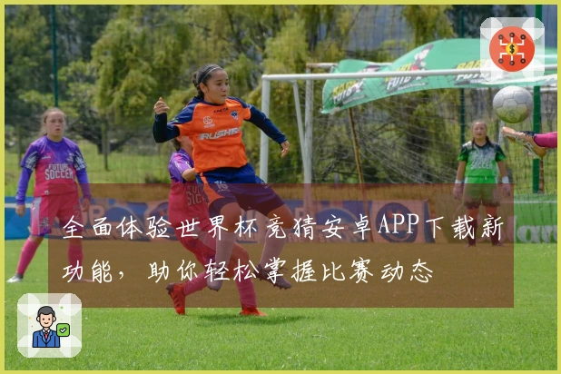 全面体验世界杯竞猜安卓APP下载新功能，助你轻松掌握比赛动态