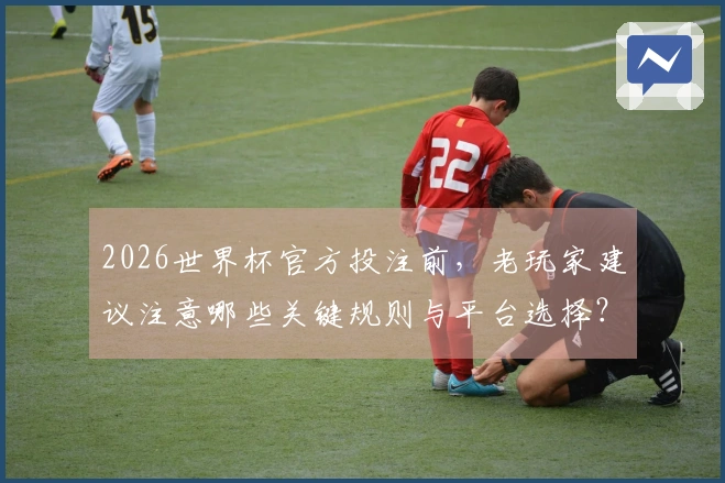 2026世界杯官方投注前，老玩家建议注意哪些关键规则与平台选择？