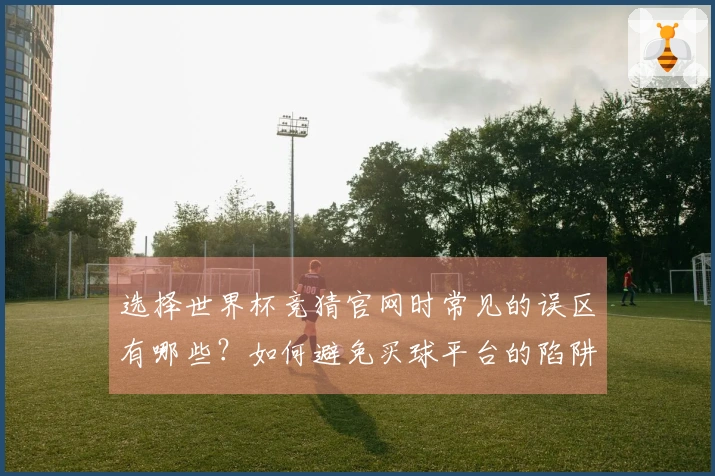 选择世界杯竞猜官网时常见的误区有哪些？如何避免买球平台的陷阱