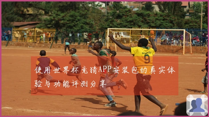 使用世界杯竞猜APP安装包的真实体验与功能评测分享