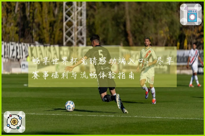 畅享世界杯竞猜移动端入口，尽享赛事福利与流畅体验指南