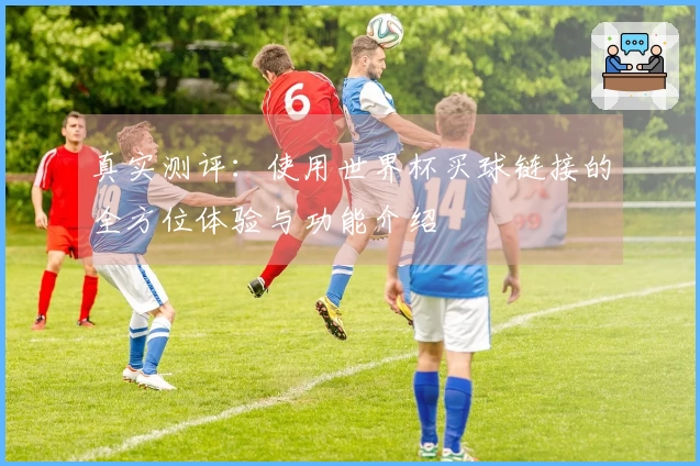 真实测评：使用世界杯买球链接的全方位体验与功能介绍