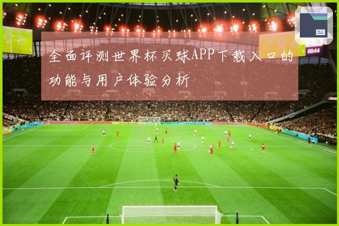 全面评测世界杯买球APP下载入口的功能与用户体验分析