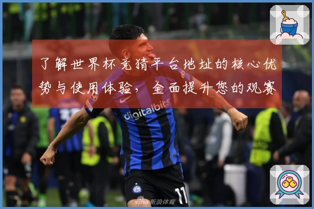 了解世界杯竞猜平台地址的核心优势与使用体验，全面提升您的观赛乐趣