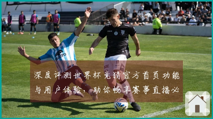 深度评测世界杯竞猜官方首页功能与用户体验，助你畅享赛事直播必备指南