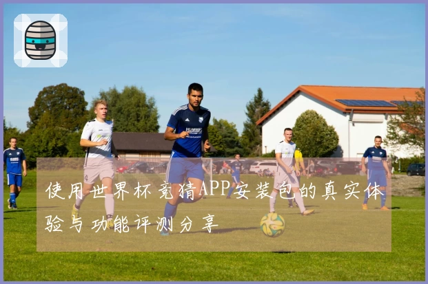 使用世界杯竞猜APP安装包的真实体验与功能评测分享