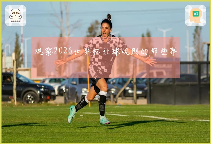观察2026世界杯让球规则的那些事