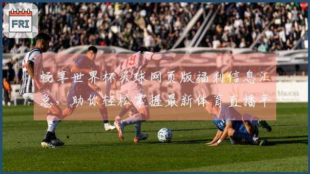 畅享世界杯买球网页版福利信息汇总，助你轻松掌握最新体育直播平台功能与体验