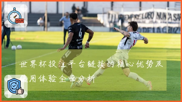 世界杯投注平台链接的核心优势及使用体验全面分析